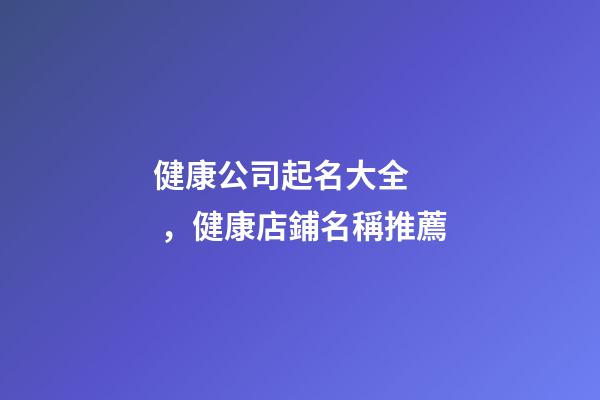 健康公司起名大全，健康店鋪名稱推薦